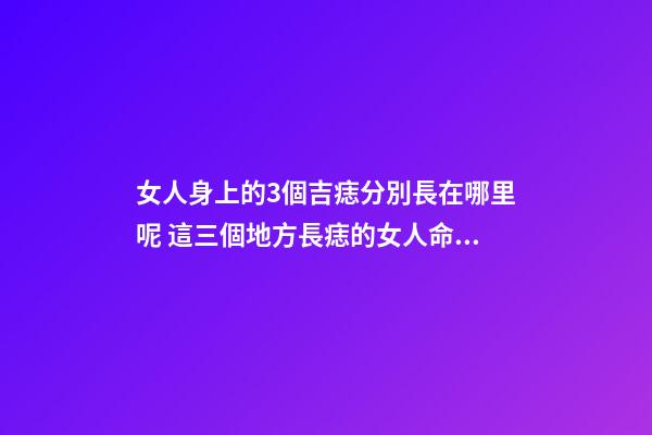 女人身上的3個吉痣分別長在哪里呢 這三個地方長痣的女人命好